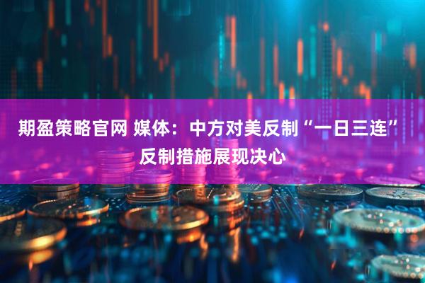 期盈策略官网 媒体：中方对美反制“一日三连” 反制措施展现决心