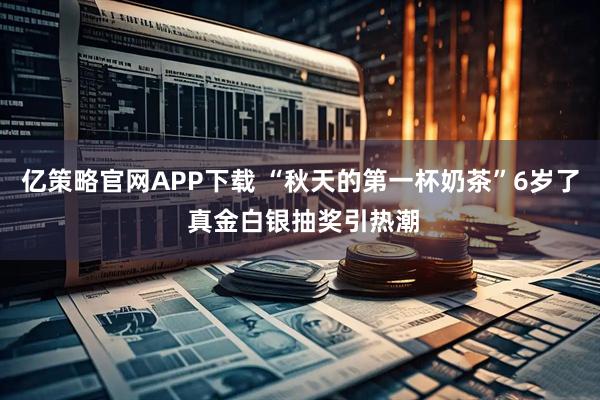 亿策略官网APP下载 “秋天的第一杯奶茶”6岁了 真金白银抽奖引热潮