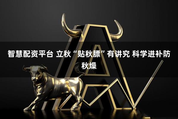 智慧配资平台 立秋“贴秋膘”有讲究 科学进补防秋燥