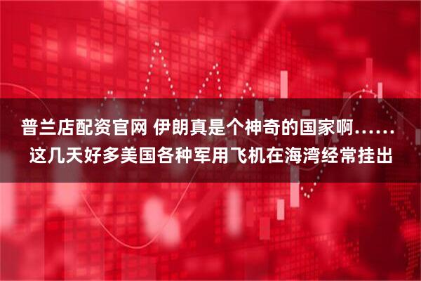 普兰店配资官网 伊朗真是个神奇的国家啊…… 这几天好多美国各种军用飞机在海湾经常挂出