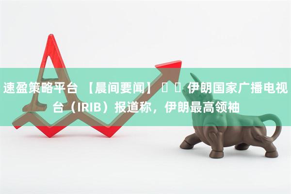 速盈策略平台 【晨间要闻】 ⭕️伊朗国家广播电视台(IRIB)报道称,伊朗最高领袖