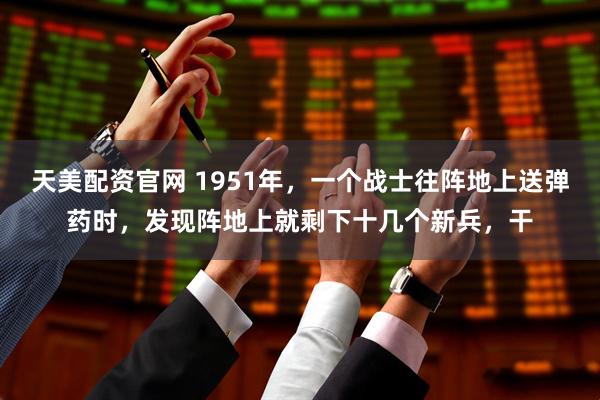 天美配资官网 1951年，一个战士往阵地上送弹药时，发现阵地上就剩下十几个新兵，干
