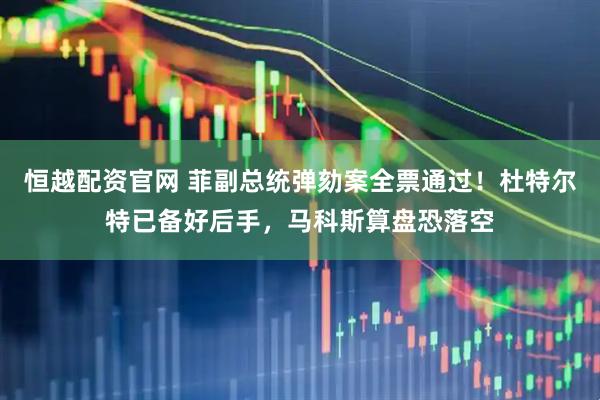 恒越配资官网 菲副总统弹劾案全票通过!杜特尔特已备好后手,马科斯算盘恐落空