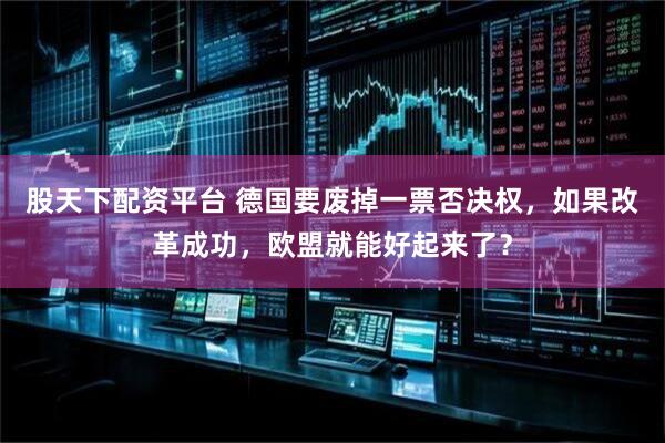 股天下配资平台 德国要废掉一票否决权，如果改革成功，欧盟就能好起来了？
