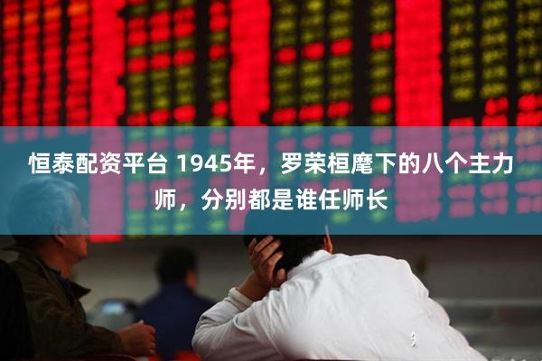 恒泰配资平台 1945年，罗荣桓麾下的八个主力师，分别都是谁任师长