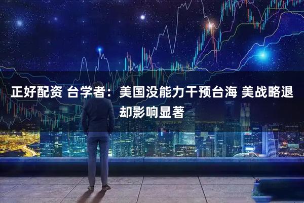 正好配资 台学者：美国没能力干预台海 美战略退却影响显著