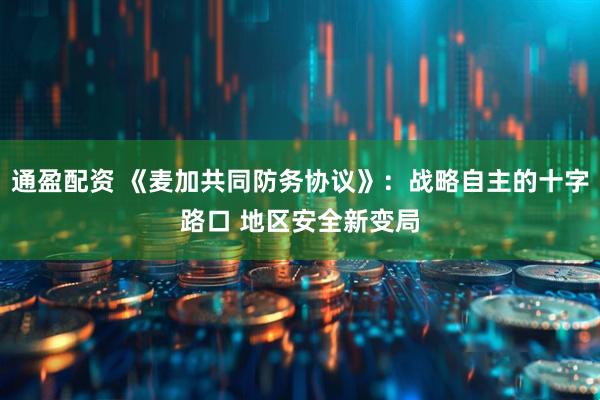 通盈配资 《麦加共同防务协议》：战略自主的十字路口 地区安全新变局