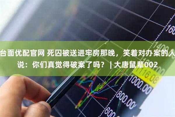 台面优配官网 死囚被送进牢房那晚，笑着对办案的人说：你们真觉得破案了吗？ | 大唐鼠辈002