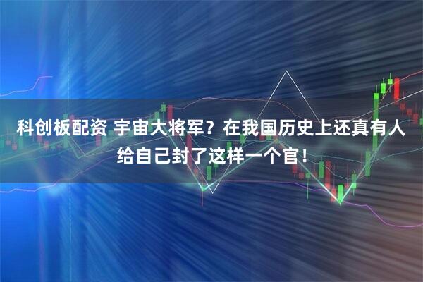 科创板配资 宇宙大将军？在我国历史上还真有人给自己封了这样一个官！