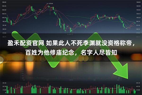 盈禾配资官网 如果此人不死李渊就没资格称帝，百姓为他修庙纪念，名字人尽皆知