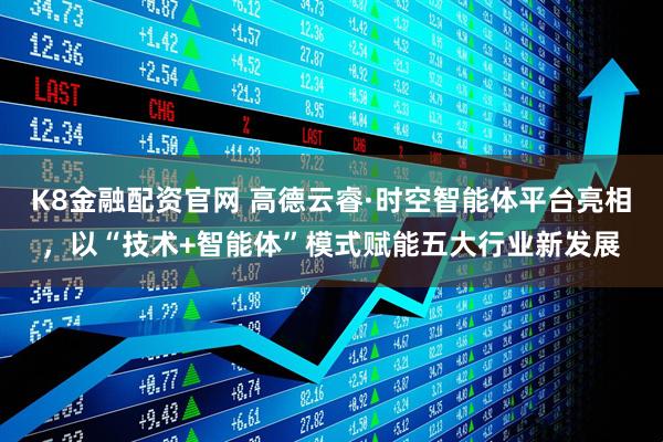 K8金融配资官网 高德云睿·时空智能体平台亮相,以“技术+智能体”模式赋能五大行业新发展
